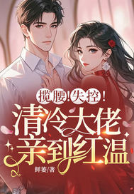 揽腰！失控！清冷大佬亲到红温